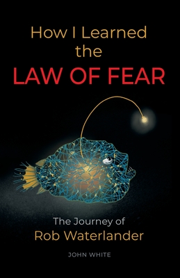 How I Learned the LAW OF FEAR: The Journey of Rob Waterlander - John White
