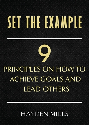 Set the Example: Nine Principles on How to Achieve Goals and Lead Others - Hayden Mills