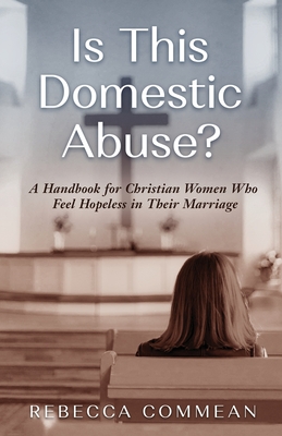 Is This Domestic Abuse?: A Handbook for Christian Women Who Feel Hopeless in Their Marriage - Rebecca Commean