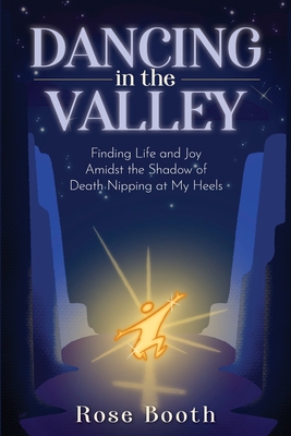 Coperta cărții 'Dancing in the Valley: Finding Life and Joy Amidst the Shadow of Death Nipping at My Heels - Rose Booth'