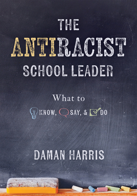 The Antiracist School Leader: What to Know, Say, and Do (Antiracist Strategies for Promoting Cultural Competence and Responsiveness in Everyday Prac - Daman Harris