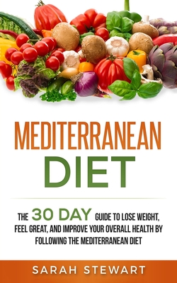 Mediterranean Diet: The 30 Day Guide to Lose Weight, Feel Great, and Improve Your Overall Health by Following the Mediterranean Diet - Sarah Stewart