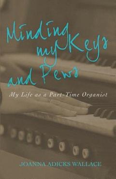 Poza produsului Minding My Keys and Pews: My Life as a Part-Time Organist - Joanna Adicks Wallace