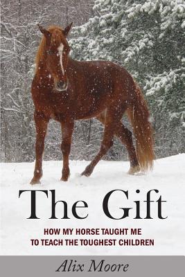 The Gift: How My Horse Taught Me to Teach the Toughest Children - Alix Moore