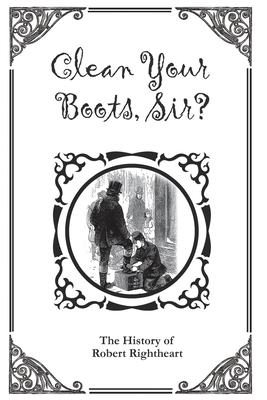 Clean Your Boots, Sir? Or, The History of Robert Rightheart - Author Unknown