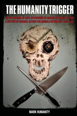 The Humanity Trigger: On the Origins of Anti-Speciesism by Means of Direct Action a History of Radical Action for Animals in Ireland 1822-20 - Mark Humanity