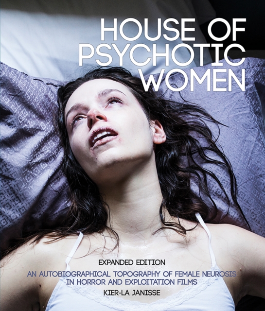 House of Psychotic Women: Expanded Paperback Edition: An Autobiographical Topography of Female Neurosis in Horror and Exploitation Films - Kier-la Janisse