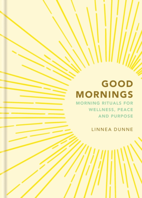 Good Mornings: Morning Rituals for Wellness, Peace and Purpose - Linnea Dunne