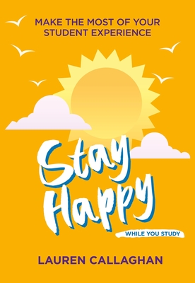 Stay Happy While You Study: Make the Most of Your Student Experience - Lauren Callaghan
