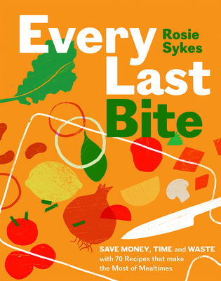 Every Last Bite: Save Money, Time and Waste with 70 Recipes That Make the Most of Mealtimes - Sykes Rosie