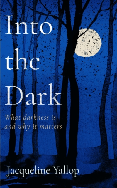 Into the Dark: What Darkness Is and Why It Matters - Jacqueline Yallop