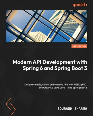 Modern API Development with Spring 6 and Spring Boot 3 - Second Edition: Design scalable, viable, and reactive APIs with REST, gRPC, and GraphQL using - Sourabh Sharma