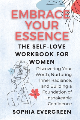 Embrace Your Essence: The Self-Love Workbook for Women: Discovering Your Worth, Nurturing Inner Radiance, and Building a Foundation of Unsha - Sophia Evergreen