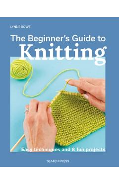 The Beginner's Guide to Knitting: Easy Techniques and 8 Fun Projects - Lynne Rowe