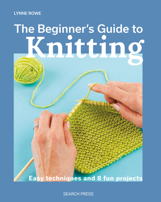The Beginner's Guide to Knitting: Easy Techniques and 8 Fun Projects - Lynne Rowe
