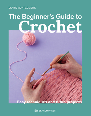 The Beginner's Guide to Crochet: Easy Techniques and 8 Fun Projects - Claire Montgomerie