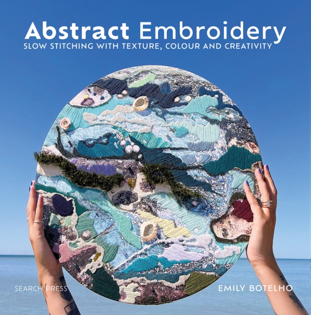 Abstract Embroidery: Slow Stitching with Texture, Colour and Creativity - Emily Botelho