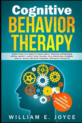 Cognitive Behavior Therapy for Anxiety, Addiction and Depression: Everything You Need to Know about Treating Depression, Social Anxiety, Addictions, O - William E. Joyce