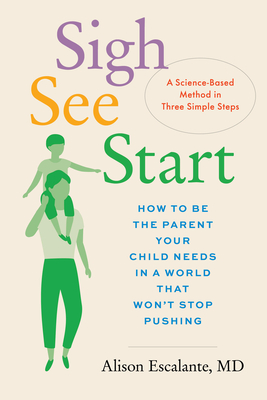 Sigh, See, Start: How to Be the Parent Your Child Needs in a World That Won't Stop Pushing--A Science-Based Method in Three Simple Steps - Alison Escalante