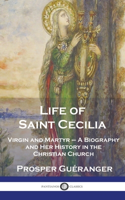 Life of Saint Cecilia, Virgin and Martyr: A Biography and Her History in the Christian Church - Prosper Guéranger