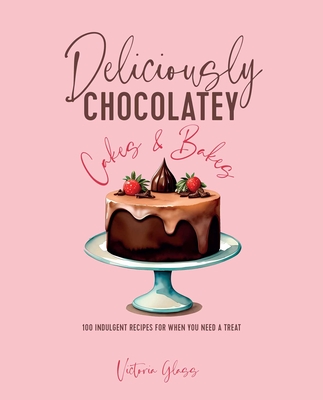 Deliciously Chocolatey Cakes & Bakes: 100 Indulgent Recipes for When You Need a Treat - Victoria Glass