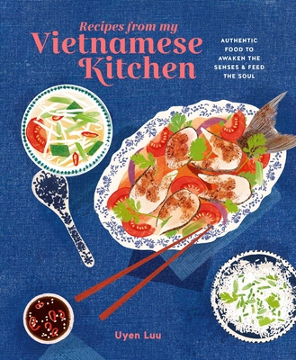 Recipes from My Vietnamese Kitchen: Authentic Food to Awaken the Senses & Feed the Soul - Uyen Luu