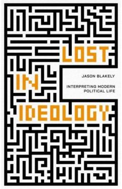 Lost in Ideology: Interpreting Modern Political Life - Jason Blakely