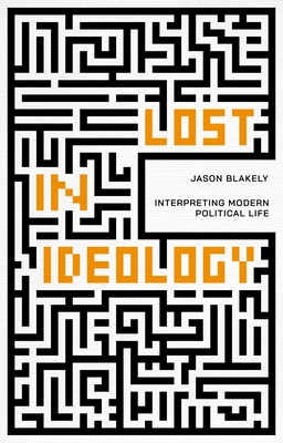 Lost in Ideology: Interpreting Modern Political Life - Jason Blakely