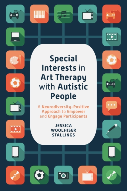 Special Interests in Art Therapy with Autistic People: A Neurodiversity-Positive Approach to Empower and Engage Participants - Jessica Woolhiser Stallings