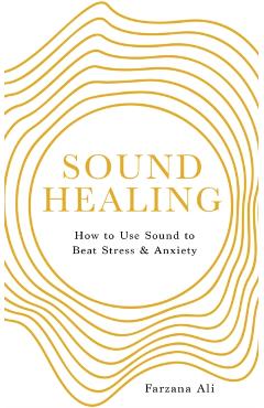 Sound Healing: How to Use Sound to Beat Stress and Anxiety - Farzana Ali