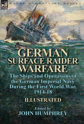 German Surface Raider Warfare: the Ships and Operations of the German Imperial Navy During the First World War, 1914-18 - John Humphrey