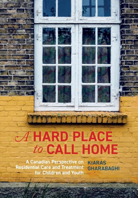 A Hard Place to Call Home: A Canadian Perspective on Residential Care and Treatment for Children and Youth - Kiaras Gharabaghi