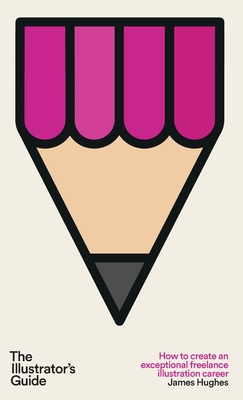 The Illustrator's Guide: How to create an exceptional freelance illustration career - James Hughes