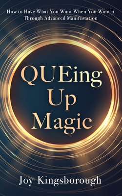 QUEing Up Magic: How to Have What You Want When You Want it Through Advanced Manifestation - Joy Kingsborough