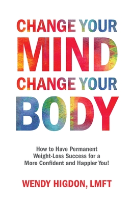 Change Your Mind, Change Your Body: How to Have Permanent Weight-Loss Success for a More Confident and Happier You! - Wendy Higdon