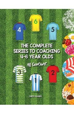 Coperta cărții 'The Complete Series to Coaching 4-6 Year Olds: All Seasons - Chris Hughes'