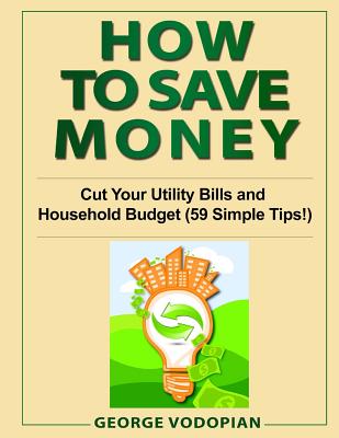 How to Save Money: Cut Your Utility Bills and Household Budget (59 Simple Tips!) - George Vodopian