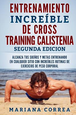 ENTRENAMIENTO INCREIBLE De CROSS TRAINING CALISTENIA SEGUNDA EDICION: ALCANZA TUS SUEnOS Y METAS ENTRENANDO EN CUALQUIER SITIO CON INCREIBLES RUTINAS - Mariana Correa