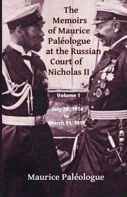 The Memoirs of Maurice Paleologue at the Russian Court of Nicholas II: Volume 1: July 20, 1914 to March 31, 1915 - Maurice Paleologue
