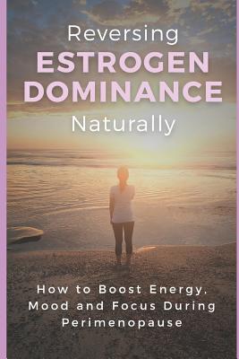 Reversing Estrogen Dominance Naturally: How to Boost Energy, Mood and Focus During Perimenopause - Haley Robbins