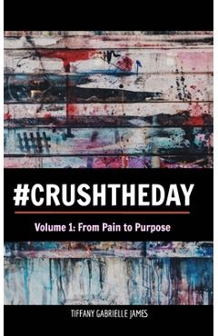 Coperta cărții 'Crush the Day: From Pain to Purpose - Tiffany Gabrielle James'
