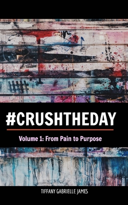Coperta cărții 'Crush the Day: From Pain to Purpose - Tiffany Gabrielle James'