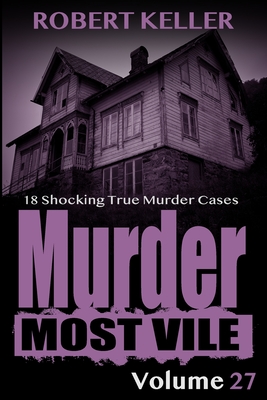 Murder Most Vile Volume 27: 18 Shocking True Crime Murder Cases - Robert Keller