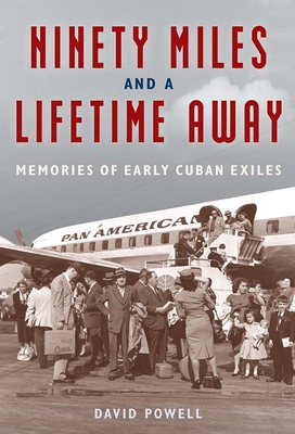 Ninety Miles and a Lifetime Away: Memories of Early Cuban Exiles - David Powell