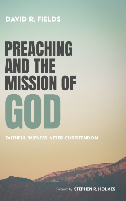 Preaching and the Mission of God: Faithful Witness After Christendom - David R. Fields