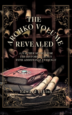 The Archko Volume - Revealed: A Further Search for the Historical Jesus with Additional Evidence - Edward Elkins
