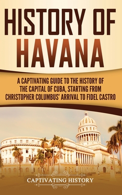 History of Havana: A Captivating Guide to the History of the Capital of Cuba, Starting from Christopher Columbus' Arrival to Fidel Castro - Captivating History