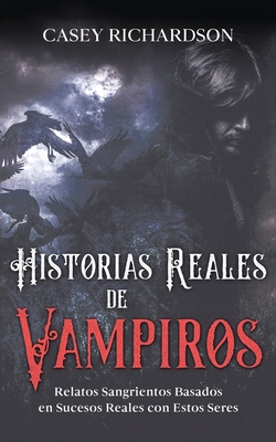 Historias Reales de Vampiros: Relatos Sangrientos Basados en Sucesos Reales con estos Seres - Casey Richardson