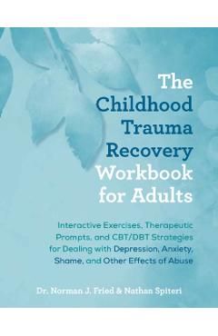The Childhood Trauma Recovery Workbook for Adults: Interactive Exercises, Therapeutic Prompts, and Cbt/Dbt Strategies for Dealing with Depression, Anx - Norman J. Fried