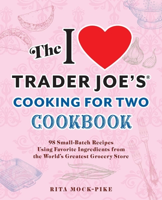 The I Love Trader Joe's Cooking for Two Cookbook: 100 Small-Batch Recipes Using Favorite Ingredients from the World's Greatest Grocery Store - Rita Mock-pike